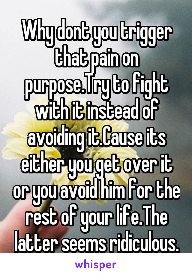 Why dont you trigger that pain on purpose.Try to fight with it instead of avoiding it.Cause its either you get over it or you avoid him for the rest of your life.The latter seems ridiculous.