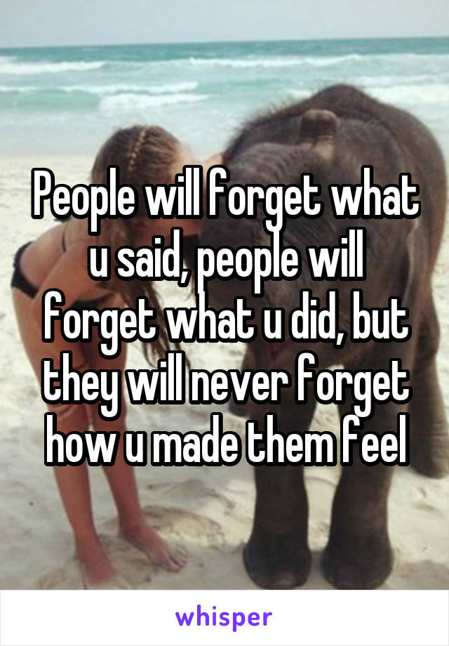 People will forget what u said, people will forget what u did, but they will never forget how u made them feel