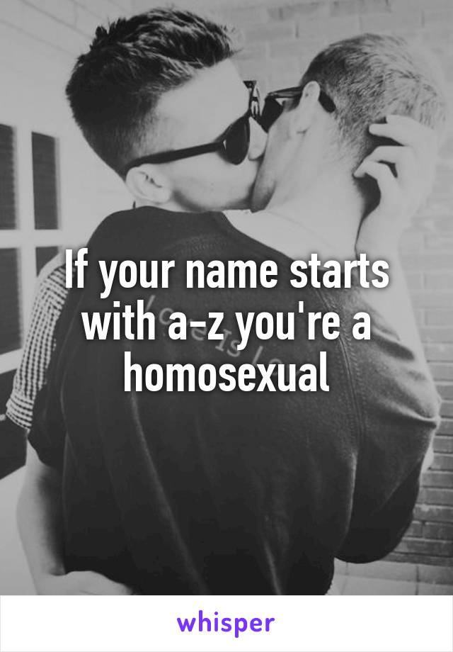 If your name starts with a-z you're a homosexual