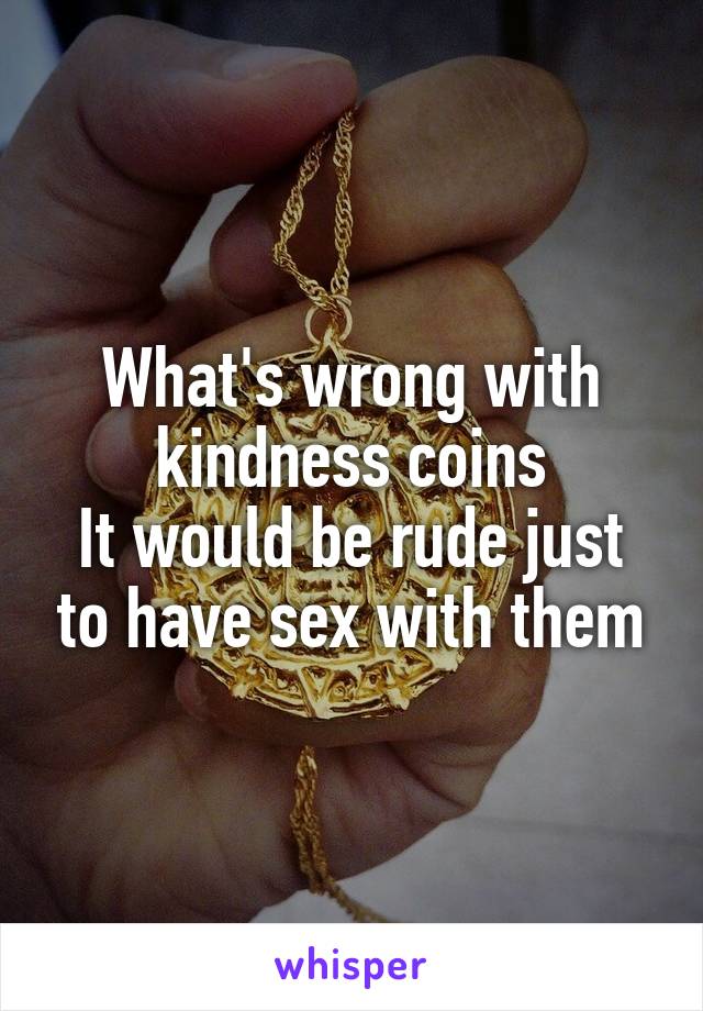 What's wrong with kindness coins
It would be rude just to have sex with them