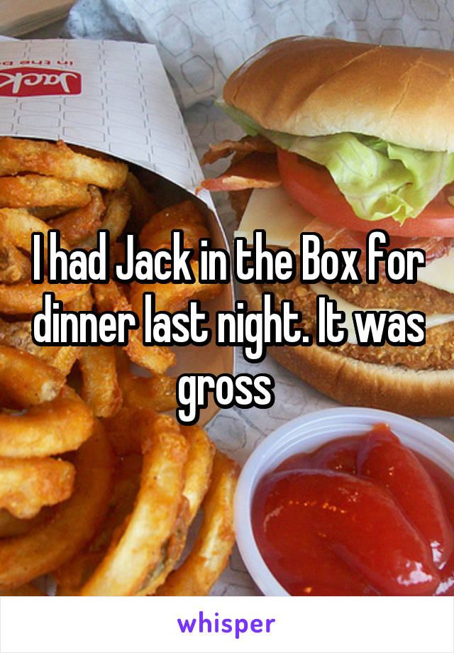 I had Jack in the Box for dinner last night. It was gross 