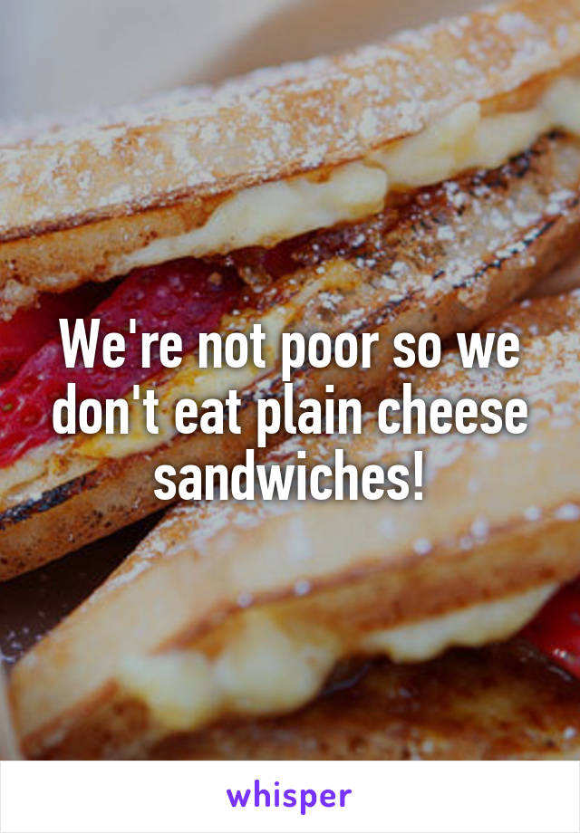 We're not poor so we don't eat plain cheese sandwiches!