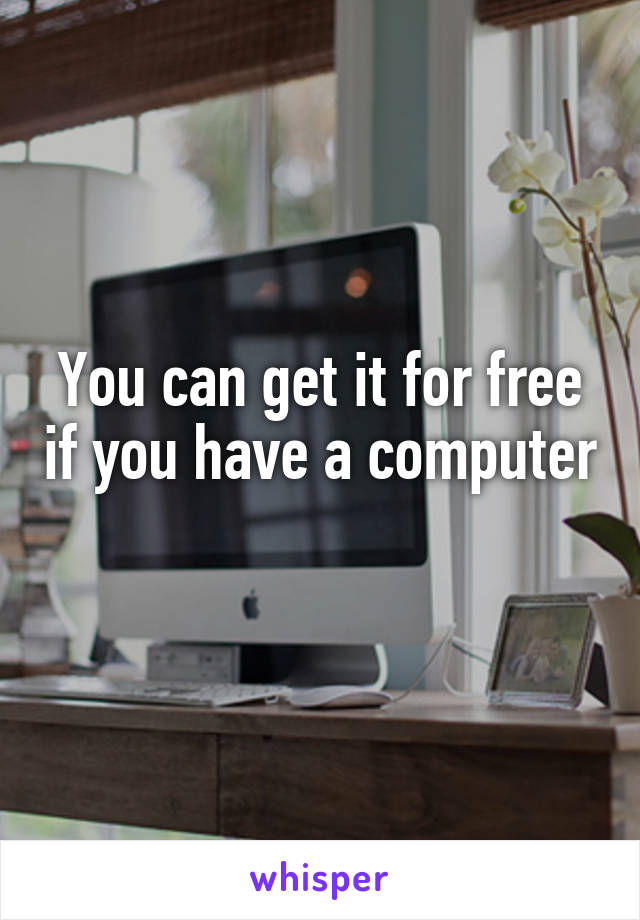 You can get it for free if you have a computer 