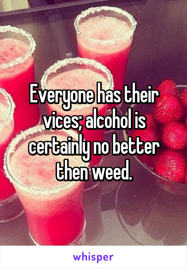 Everyone has their vices; alcohol is certainly no better then weed.