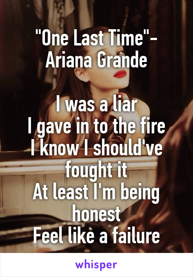 "One Last Time"- Ariana Grande

I was a liar
I gave in to the fire
I know I should've fought it
At least I'm being honest
Feel like a failure