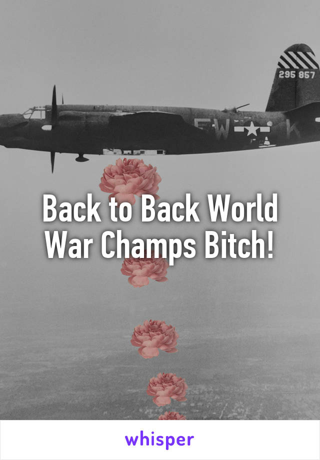 Back to Back World War Champs Bitch!