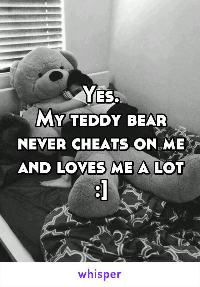 Yes.
My teddy bear never cheats on me and loves me a lot :]