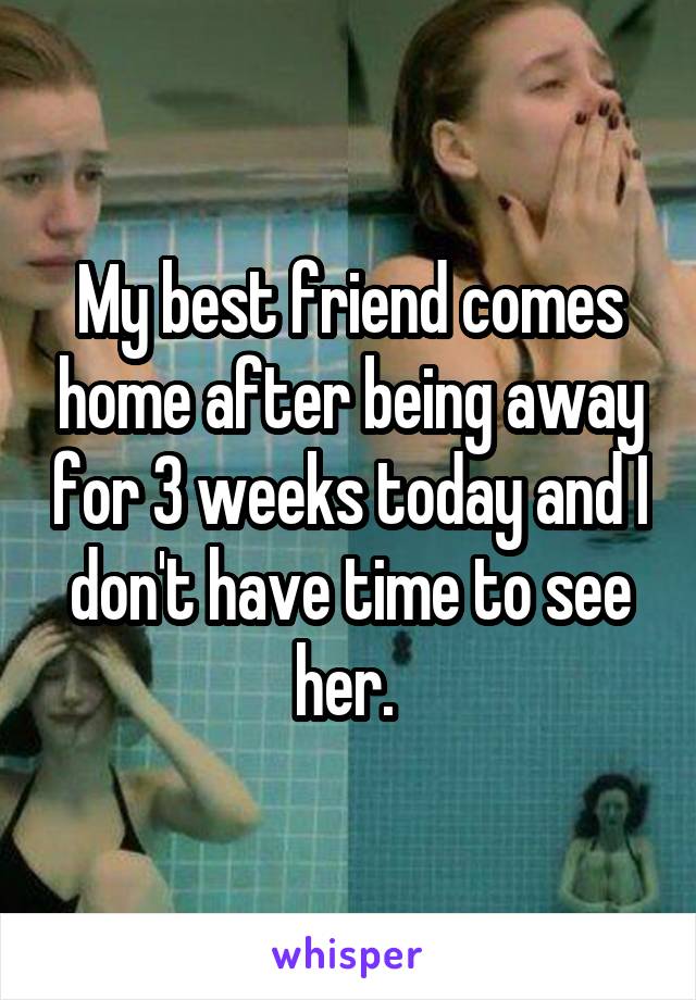 My best friend comes home after being away for 3 weeks today and I don't have time to see her. 