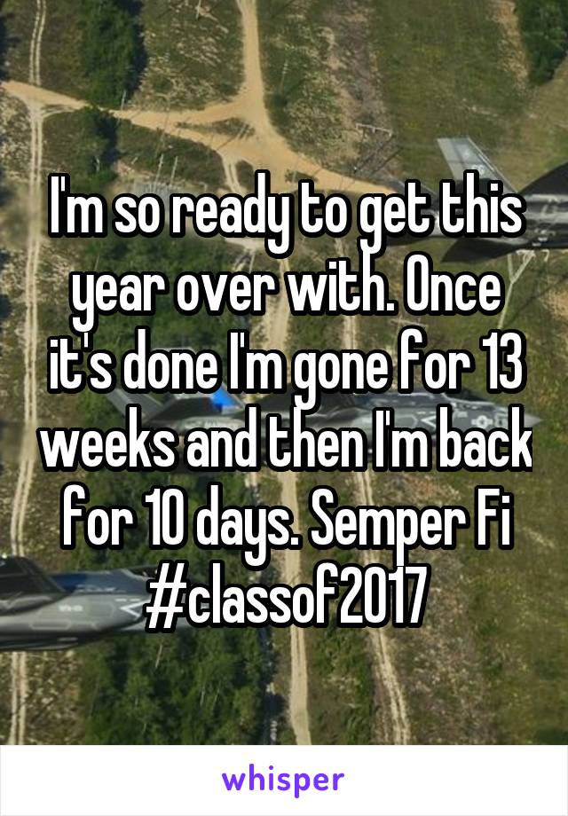 I'm so ready to get this year over with. Once it's done I'm gone for 13 weeks and then I'm back for 10 days. Semper Fi #classof2017