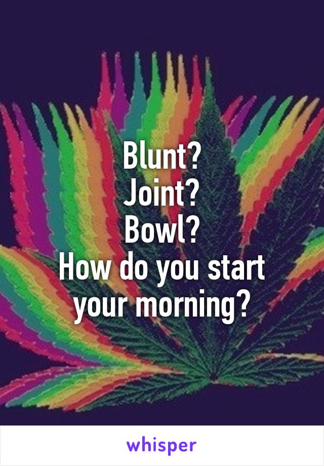 Blunt?
Joint?
Bowl?
How do you start your morning?