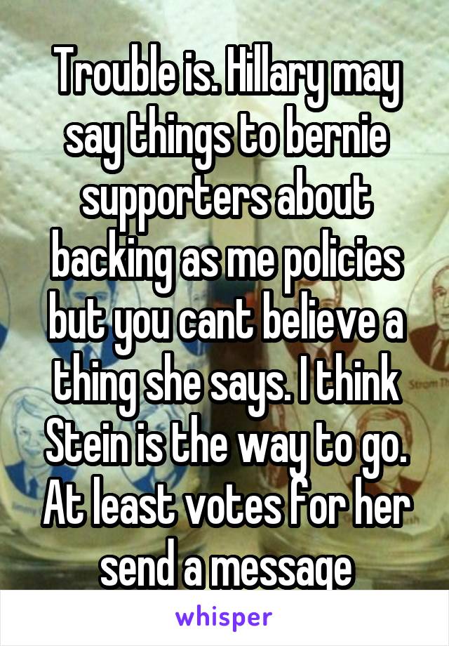 Trouble is. Hillary may say things to bernie supporters about backing as me policies but you cant believe a thing she says. I think Stein is the way to go. At least votes for her send a message