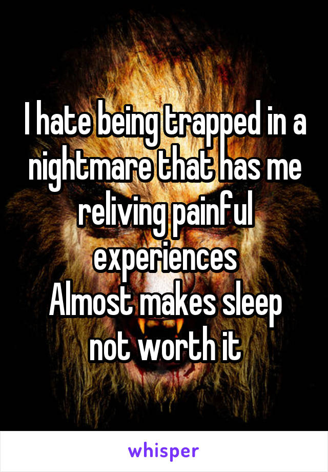 I hate being trapped in a nightmare that has me reliving painful experiences
Almost makes sleep not worth it