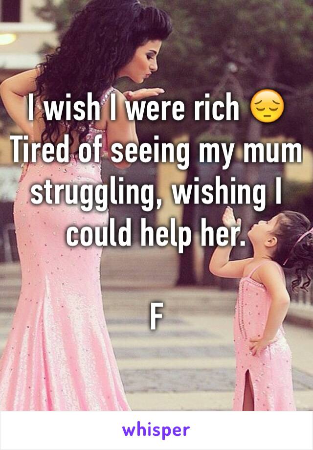 I wish I were rich 😔 Tired of seeing my mum struggling, wishing I could help her. 

F 