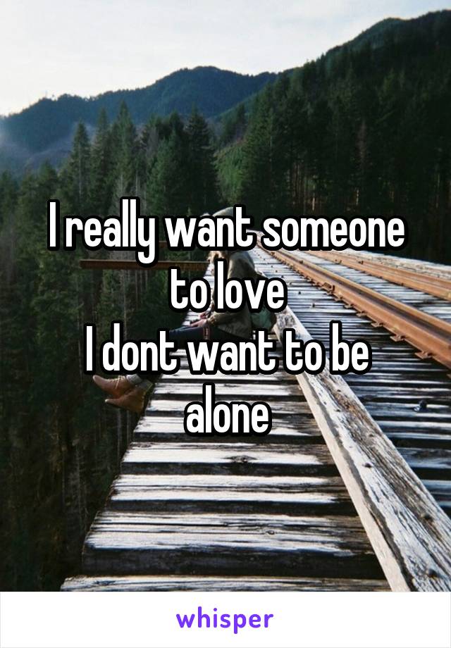 I really want someone to love
I dont want to be alone