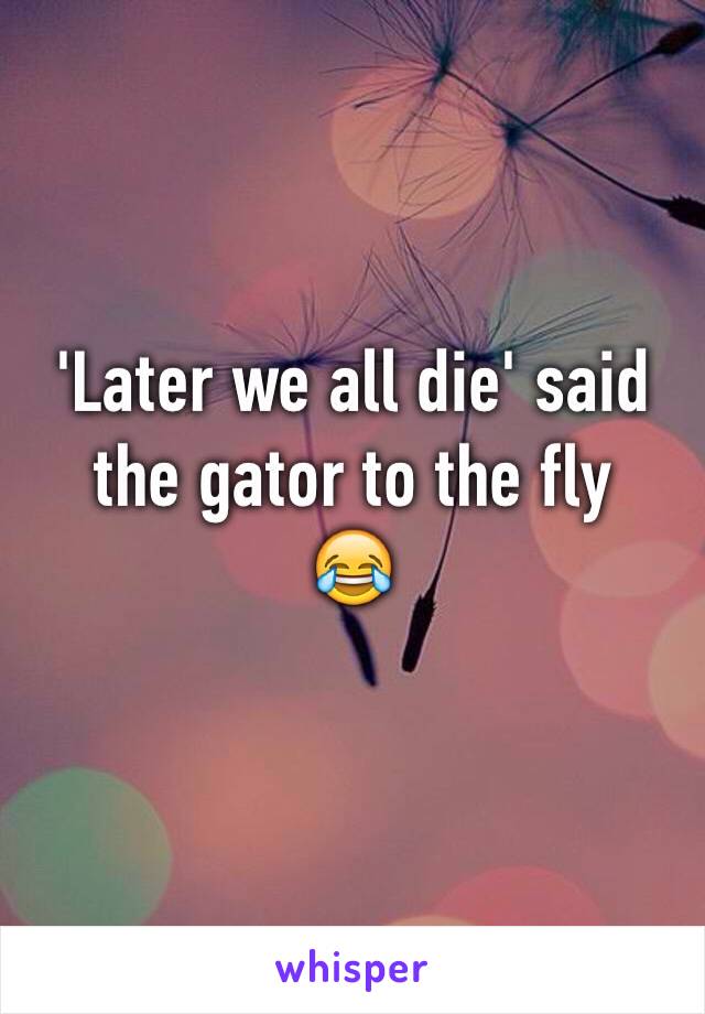 'Later we all die' said the gator to the fly
😂