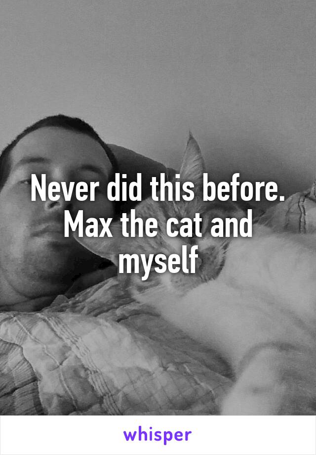 Never did this before. Max the cat and myself