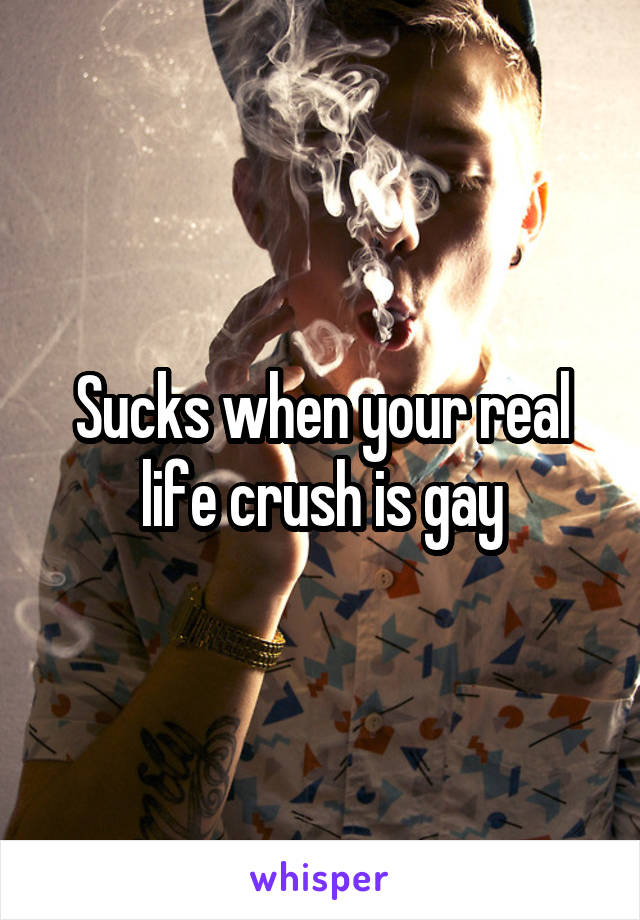 Sucks when your real life crush is gay