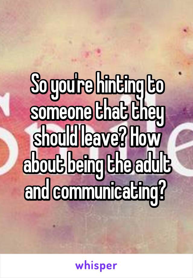 So you're hinting to someone that they should leave? How about being the adult and communicating? 