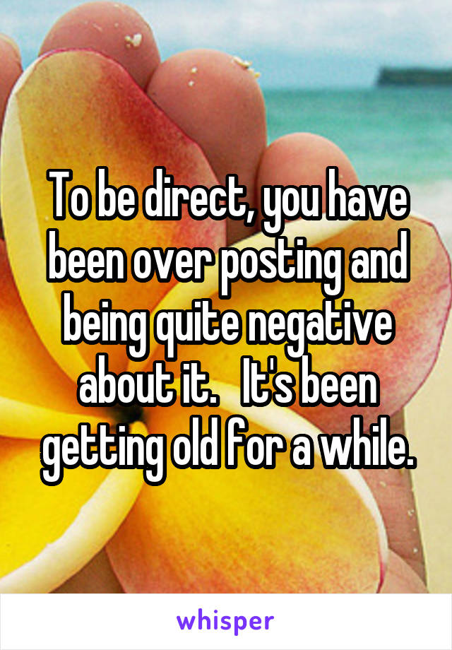 To be direct, you have been over posting and being quite negative about it.   It's been getting old for a while.