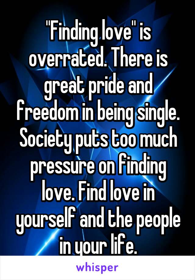 "Finding love" is overrated. There is great pride and freedom in being single. Society puts too much pressure on finding love. Find love in yourself and the people in your life.