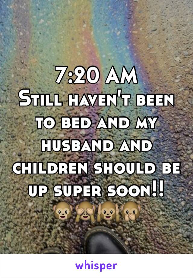 7:20 AM
Still haven't been to bed and my husband and children should be up super soon!! 
🐵🙈🙉🙊