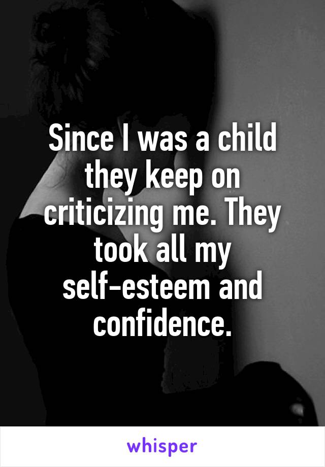 Since I was a child they keep on criticizing me. They took all my self-esteem and confidence.