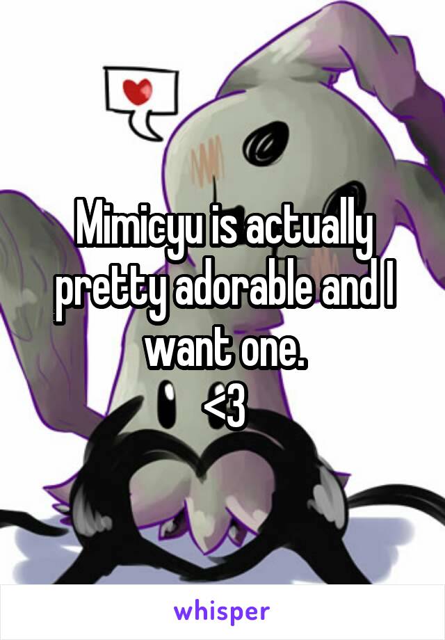 Mimicyu is actually pretty adorable and I want one.
<3