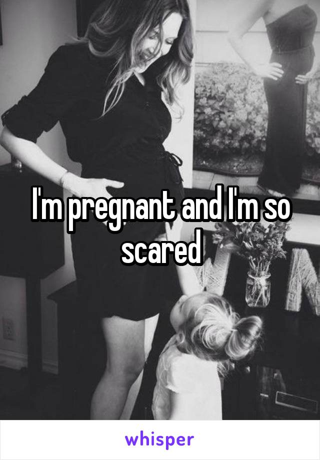 I'm pregnant and I'm so scared