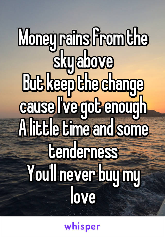 Money rains from the sky above
But keep the change cause I've got enough
A little time and some tenderness
You'll never buy my love