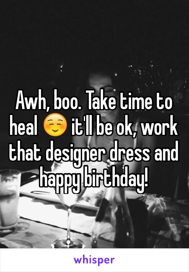 Awh, boo. Take time to heal ☺️ it'll be ok, work that designer dress and happy birthday!