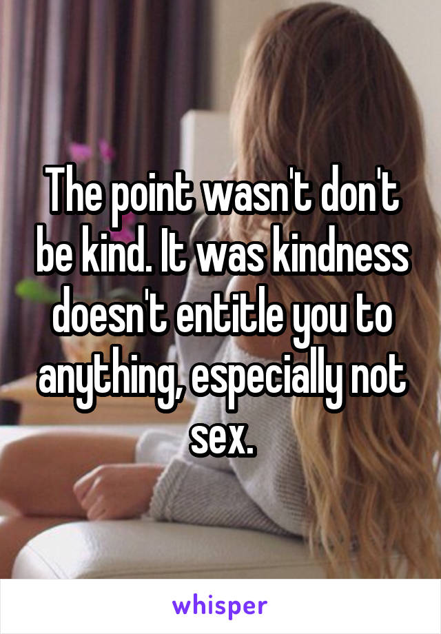 The point wasn't don't be kind. It was kindness doesn't entitle you to anything, especially not sex.