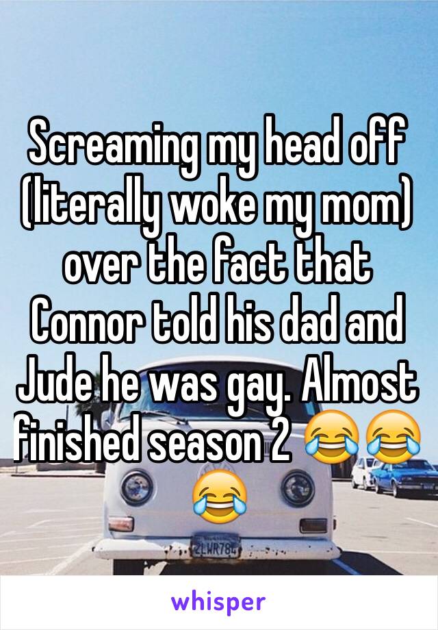 Screaming my head off (literally woke my mom)  over the fact that Connor told his dad and Jude he was gay. Almost finished season 2 😂😂😂