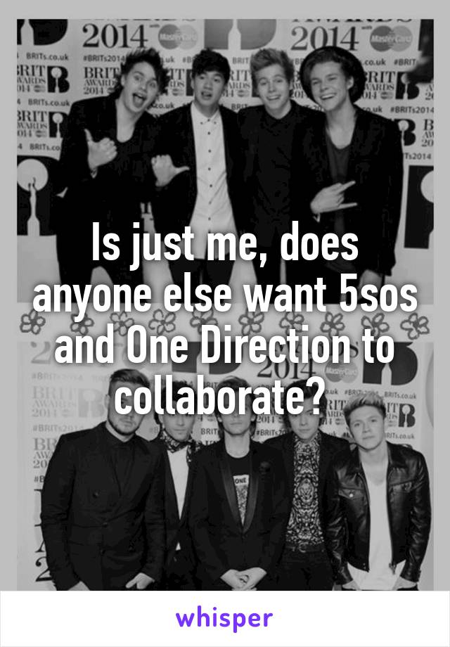 Is just me, does anyone else want 5sos and One Direction to collaborate? 