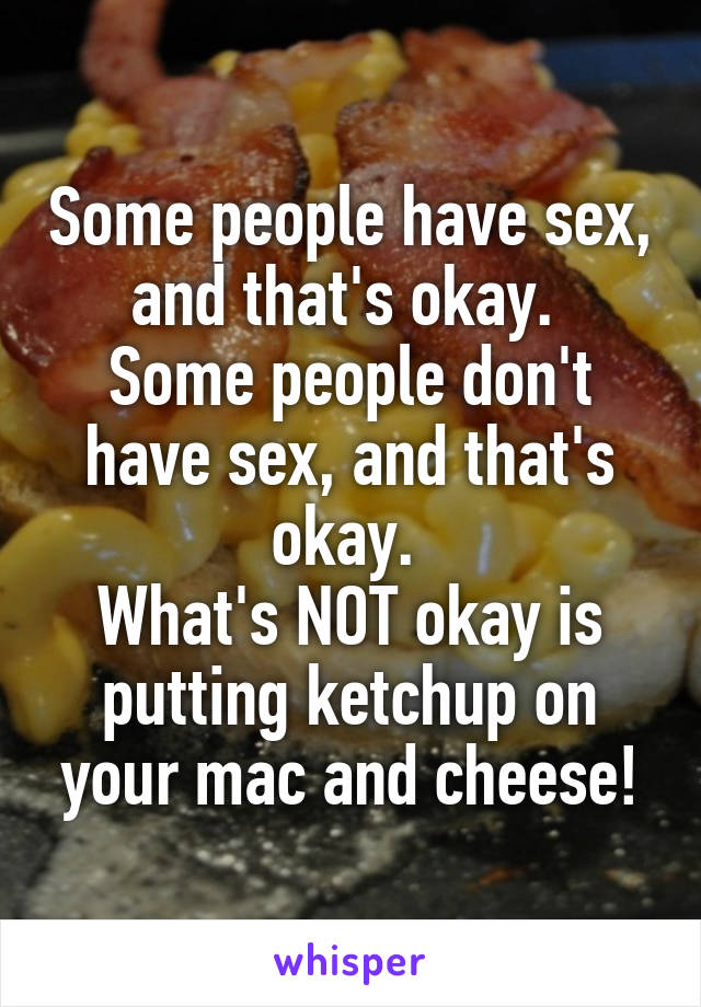 Some people have sex, and that's okay. 
Some people don't have sex, and that's okay. 
What's NOT okay is putting ketchup on your mac and cheese!