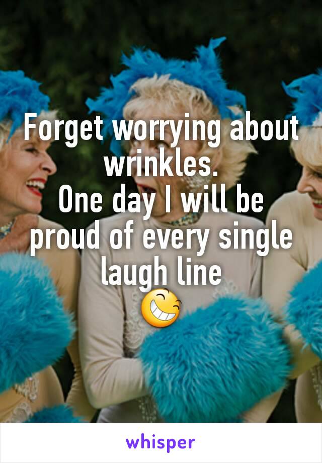 Forget worrying about wrinkles.
One day I will be proud of every single laugh line
😆