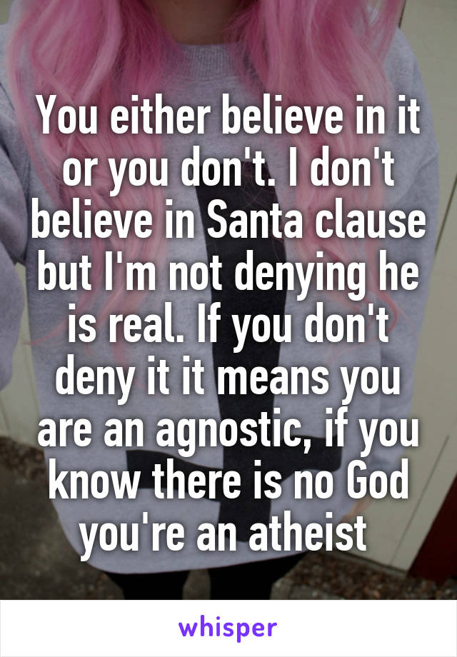 You either believe in it or you don't. I don't believe in Santa clause but I'm not denying he is real. If you don't deny it it means you are an agnostic, if you know there is no God you're an atheist 