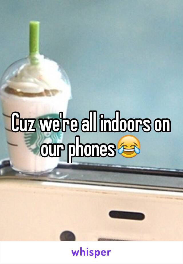 Cuz we're all indoors on our phones😂