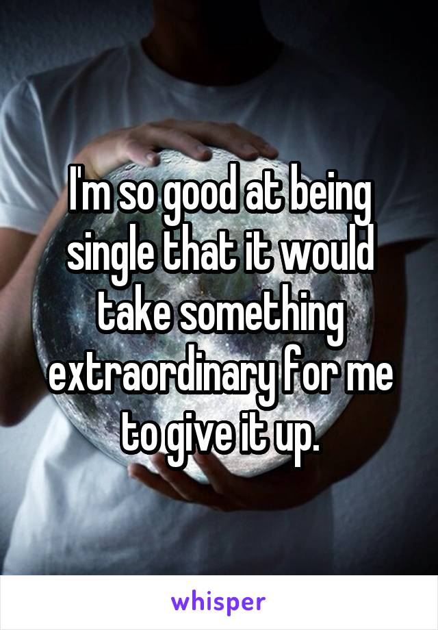 I'm so good at being single that it would take something extraordinary for me to give it up.