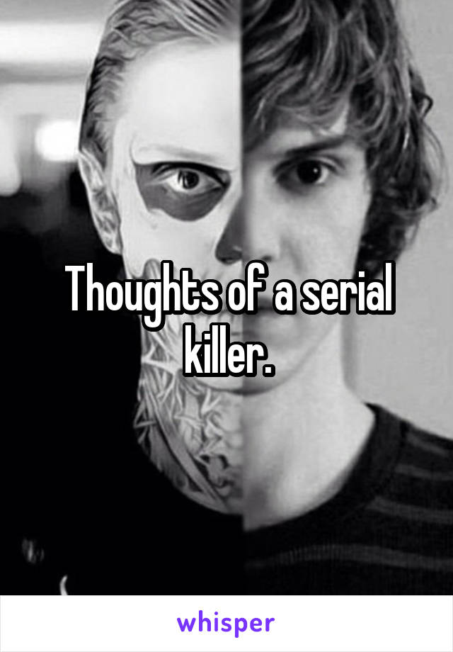 Thoughts of a serial killer.