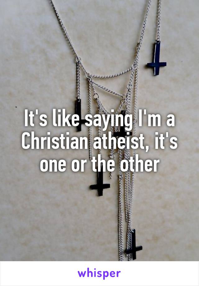 It's like saying I'm a Christian atheist, it's one or the other