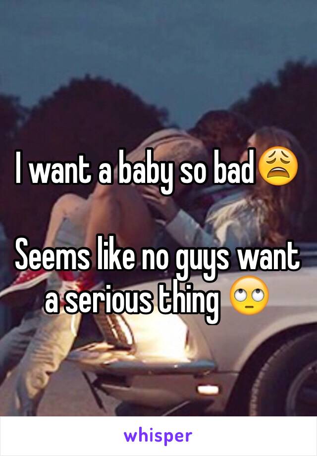 I want a baby so bad😩

Seems like no guys want a serious thing 🙄