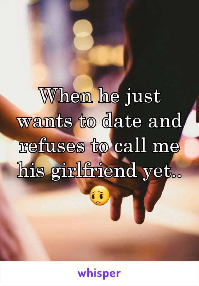 When he just wants to date and refuses to call me his girlfriend yet.. 😔