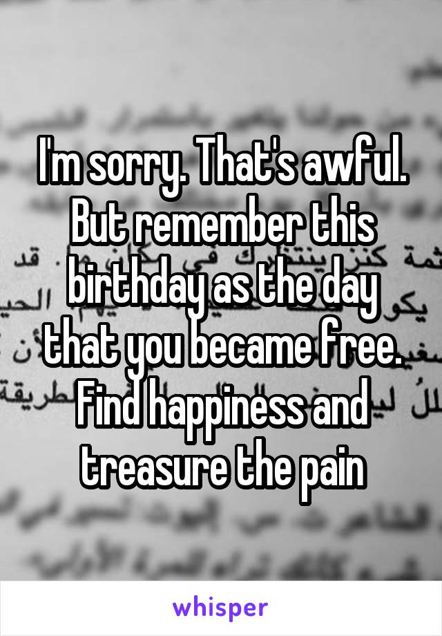 I'm sorry. That's awful. But remember this birthday as the day that you became free. Find happiness and treasure the pain