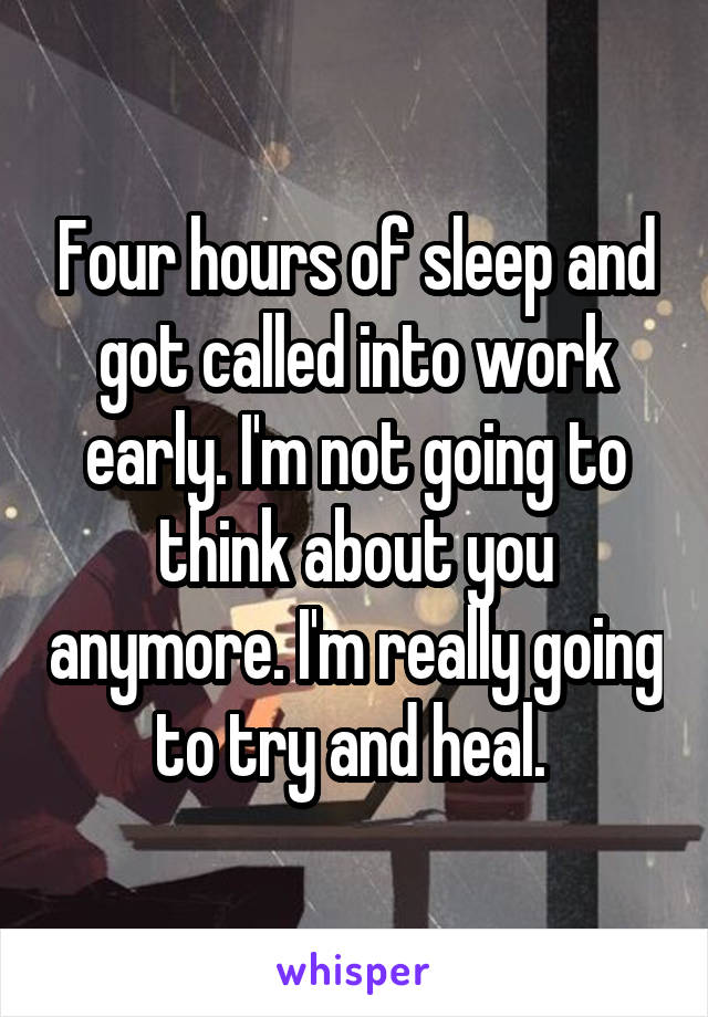 Four hours of sleep and got called into work early. I'm not going to think about you anymore. I'm really going to try and heal. 