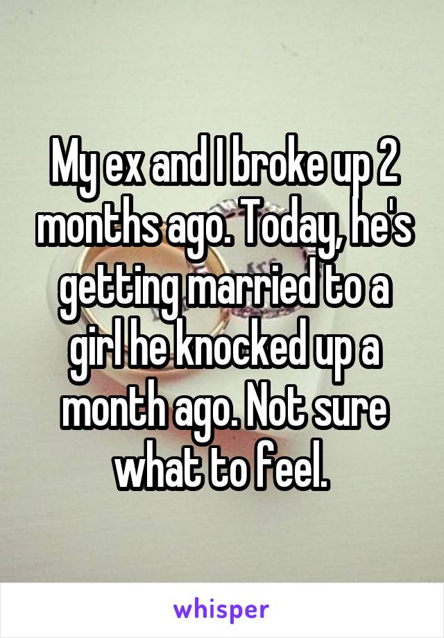 My ex and I broke up 2 months ago. Today, he's getting married to a girl he knocked up a month ago. Not sure what to feel. 