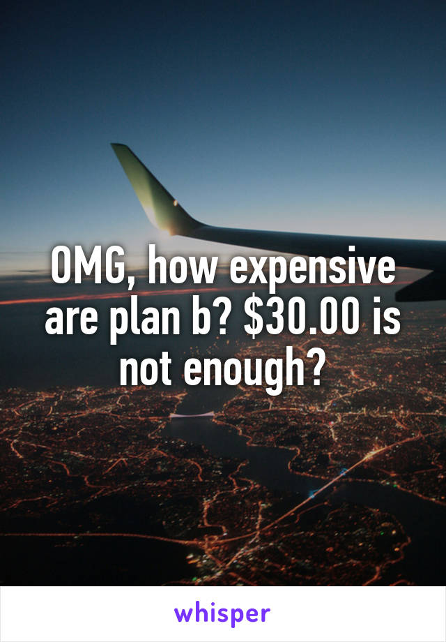 OMG, how expensive are plan b? $30.00 is not enough?