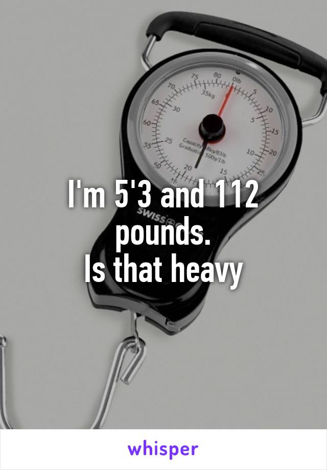 I'm 5'3 and 112 pounds.
Is that heavy