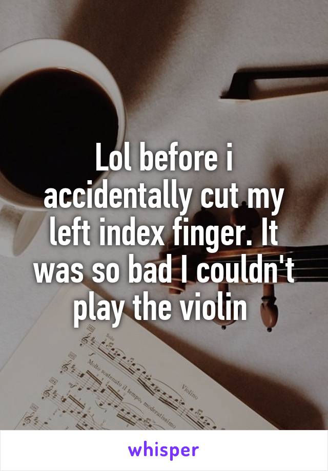 Lol before i accidentally cut my left index finger. It was so bad I couldn't play the violin 