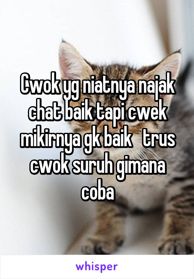 Cwok yg niatnya najak chat baik tapi cwek mikirnya gk baik   trus cwok suruh gimana coba