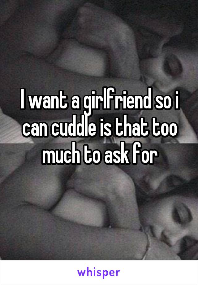 I want a girlfriend so i can cuddle is that too much to ask for
